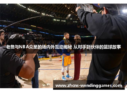 老詹与NBA众星的场内外互动揭秘 从对手到伙伴的篮球故事