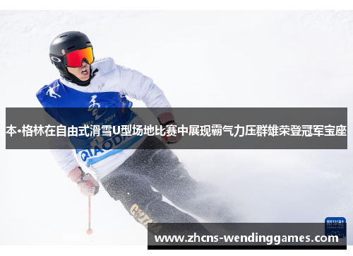 本·格林在自由式滑雪U型场地比赛中展现霸气力压群雄荣登冠军宝座