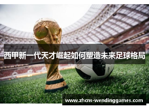 西甲新一代天才崛起如何塑造未来足球格局