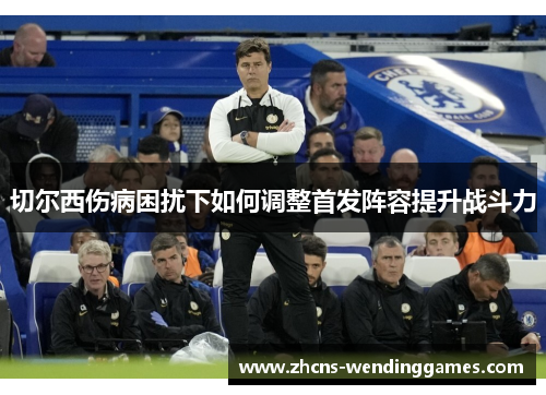 切尔西伤病困扰下如何调整首发阵容提升战斗力