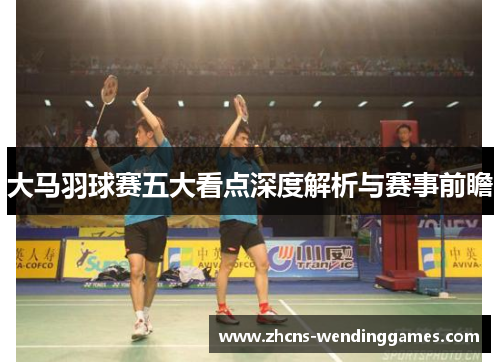 大马羽球赛五大看点深度解析与赛事前瞻