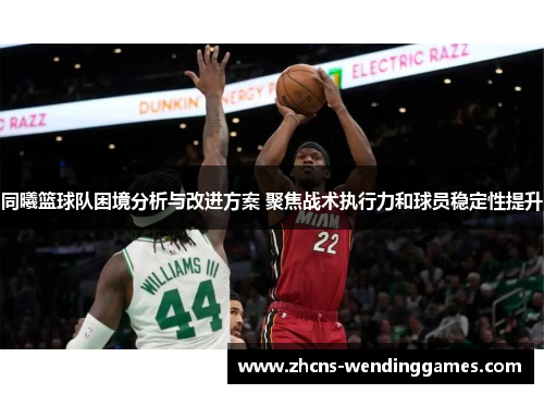 同曦篮球队困境分析与改进方案 聚焦战术执行力和球员稳定性提升