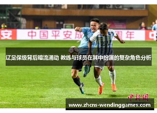 辽足保级背后暗流涌动 教练与球员在其中扮演的复杂角色分析