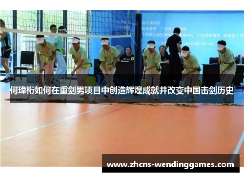 何瑋桁如何在重剑男项目中创造辉煌成就并改变中国击剑历史