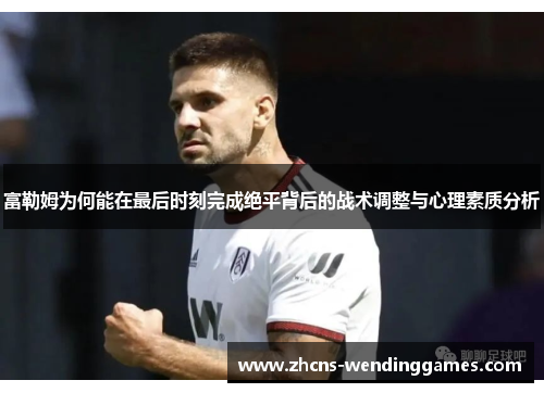 富勒姆为何能在最后时刻完成绝平背后的战术调整与心理素质分析