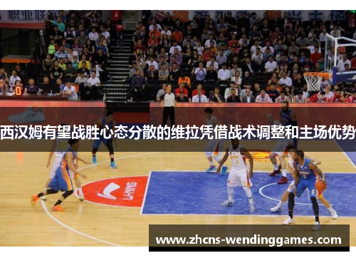 西汉姆有望战胜心态分散的维拉凭借战术调整和主场优势