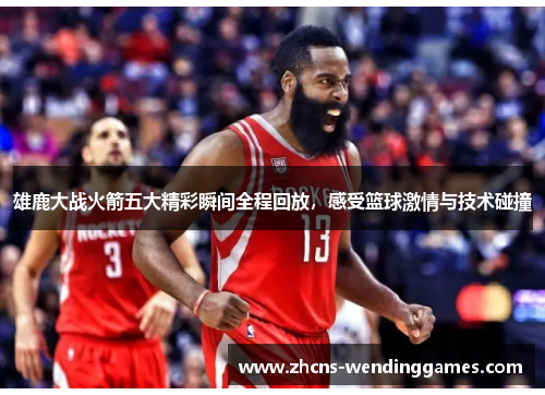 雄鹿大战火箭五大精彩瞬间全程回放，感受篮球激情与技术碰撞