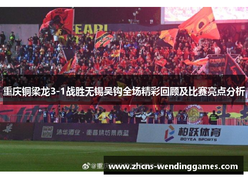 重庆铜梁龙3-1战胜无锡吴钩全场精彩回顾及比赛亮点分析 重庆铜梁龙3-1战胜无锡吴钩全场精彩回顾及比赛亮点分析