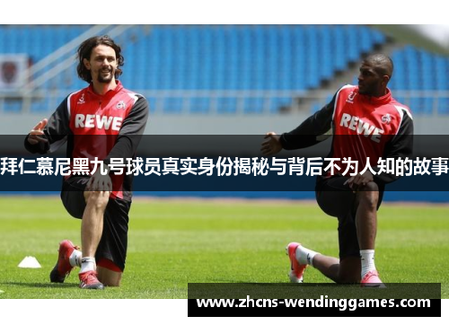 拜仁慕尼黑九号球员真实身份揭秘与背后不为人知的故事