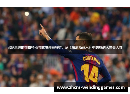 巴萨尼奥的性格特点与故事背景解析:从《威尼斯商人》中的复杂人物看人性 巴萨尼奥的性格特点与故事背景解析:从《威尼斯商人》中的复杂人物看人性