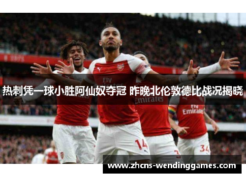 热刺凭一球小胜阿仙奴夺冠 昨晚北伦敦德比战况揭晓