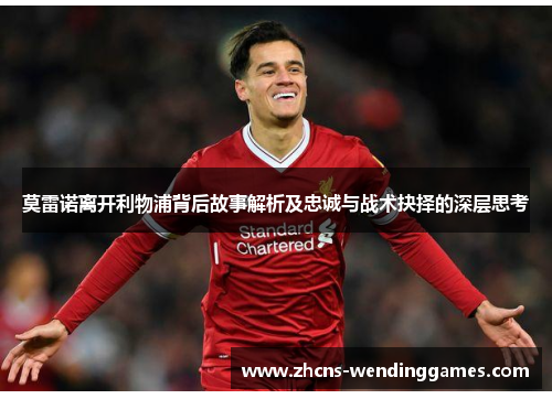 莫雷诺离开利物浦背后故事解析及忠诚与战术抉择的深层思考 莫雷诺离开利物浦背后故事解析及忠诚与战术抉择的深层思考