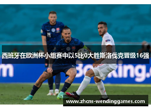 西班牙在欧洲杯小组赛中以5比0大胜斯洛伐克晋级16强 西班牙在欧洲杯小组赛中以5比0大胜斯洛伐克晋级16强