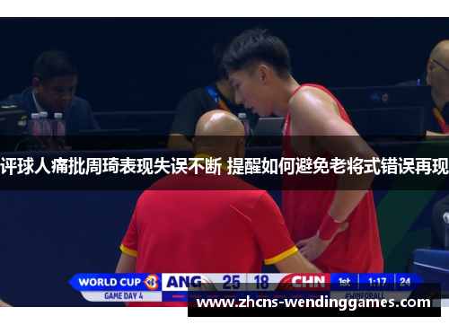 评球人痛批周琦表现失误不断 提醒如何避免老将式错误再现 评球人痛批周琦表现失误不断 提醒如何避免老将式错误再现