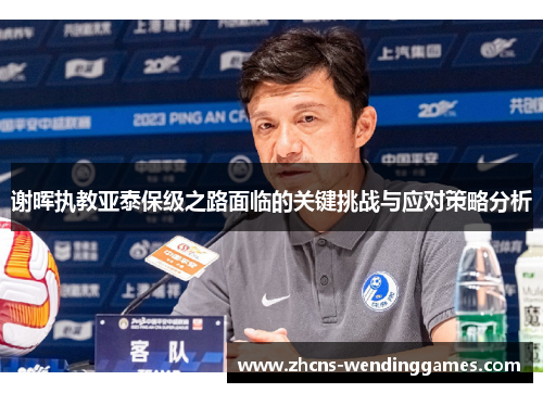 谢晖执教亚泰保级之路面临的关键挑战与应对策略分析 谢晖执教亚泰保级之路面临的关键挑战与应对策略分析