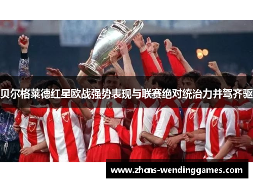 贝尔格莱德红星欧战强势表现与联赛绝对统治力并驾齐驱 贝尔格莱德红星欧战强势表现与联赛绝对统治力并驾齐驱