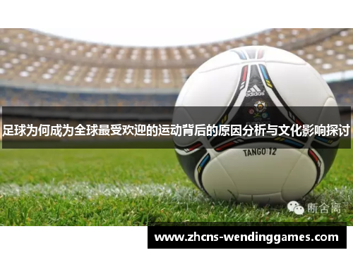 足球为何成为全球最受欢迎的运动背后的原因分析与文化影响探讨 足球为何成为全球最受欢迎的运动背后的原因分析与文化影响探讨