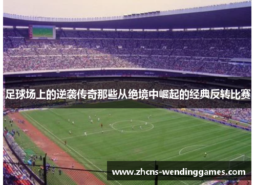足球场上的逆袭传奇那些从绝境中崛起的经典反转比赛 足球场上的逆袭传奇那些从绝境中崛起的经典反转比赛