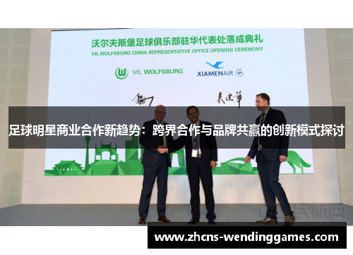 足球明星商业合作新趋势:跨界合作与品牌共赢的创新模式探讨 足球明星商业合作新趋势:跨界合作与品牌共赢的创新模式探讨