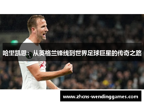 哈里凯恩:从英格兰锋线到世界足球巨星的传奇之路 哈里凯恩:从英格兰锋线到世界足球巨星的传奇之路