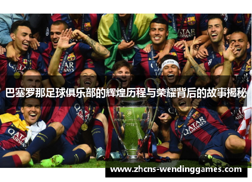 巴塞罗那足球俱乐部的辉煌历程与荣耀背后的故事揭秘 巴塞罗那足球俱乐部的辉煌历程与荣耀背后的故事揭秘