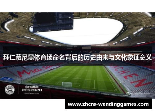 拜仁慕尼黑体育场命名背后的历史由来与文化象征意义 拜仁慕尼黑体育场命名背后的历史由来与文化象征意义