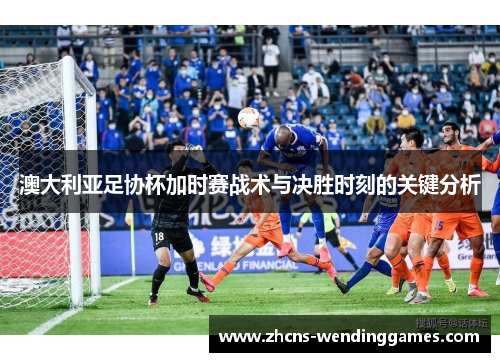 澳大利亚足协杯加时赛战术与决胜时刻的关键分析 澳大利亚足协杯加时赛战术与决胜时刻的关键分析