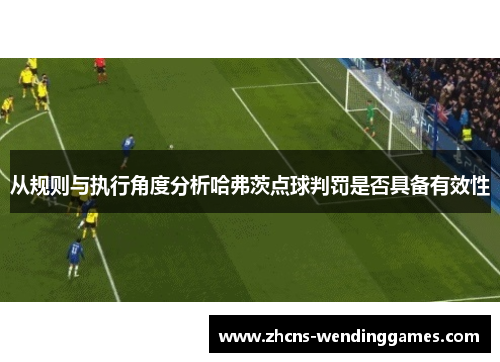从规则与执行角度分析哈弗茨点球判罚是否具备有效性 从规则与执行角度分析哈弗茨点球判罚是否具备有效性