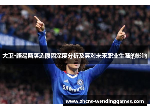 大卫·路易斯落选原因深度分析及其对未来职业生涯的影响 大卫·路易斯落选原因深度分析及其对未来职业生涯的影响