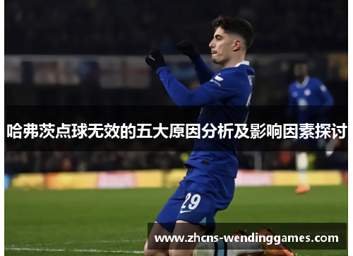 哈弗茨点球无效的五大原因分析及影响因素探讨 哈弗茨点球无效的五大原因分析及影响因素探讨