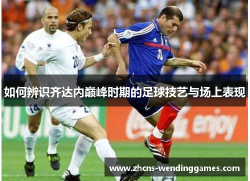 如何辨识齐达内巅峰时期的足球技艺与场上表现 如何辨识齐达内巅峰时期的足球技艺与场上表现