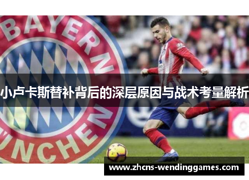 小卢卡斯替补背后的深层原因与战术考量解析 小卢卡斯替补背后的深层原因与战术考量解析
