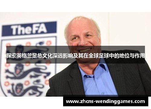 探索英格兰足总文化深远影响及其在全球足球中的地位与作用 探索英格兰足总文化深远影响及其在全球足球中的地位与作用