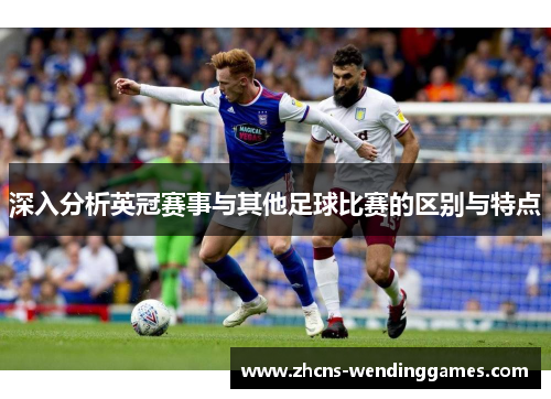 深入分析英冠赛事与其他足球比赛的区别与特点 深入分析英冠赛事与其他足球比赛的区别与特点