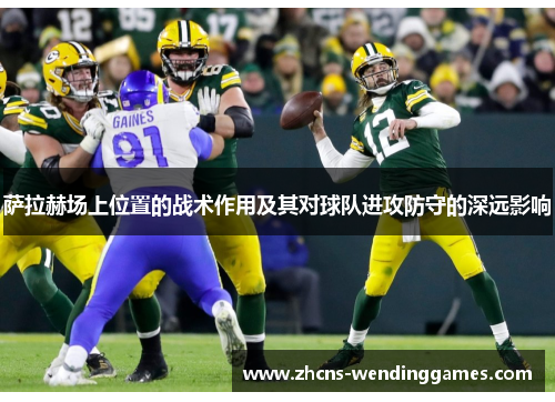 萨拉赫场上位置的战术作用及其对球队进攻防守的深远影响 萨拉赫场上位置的战术作用及其对球队进攻防守的深远影响