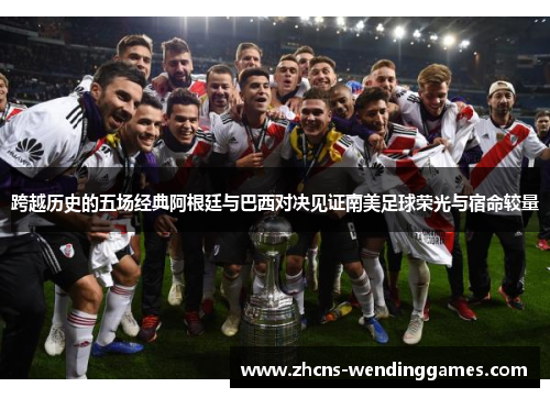 跨越历史的五场经典阿根廷与巴西对决见证南美足球荣光与宿命较量