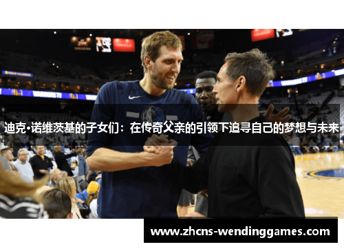 迪克·诺维茨基的子女们:在传奇父亲的引领下追寻自己的梦想与未来 迪克·诺维茨基的子女们:在传奇父亲的引领下追寻自己的梦想与未来