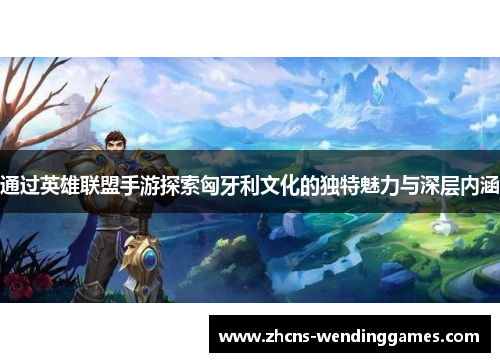 通过英雄联盟手游探索匈牙利文化的独特魅力与深层内涵 通过英雄联盟手游探索匈牙利文化的独特魅力与深层内涵