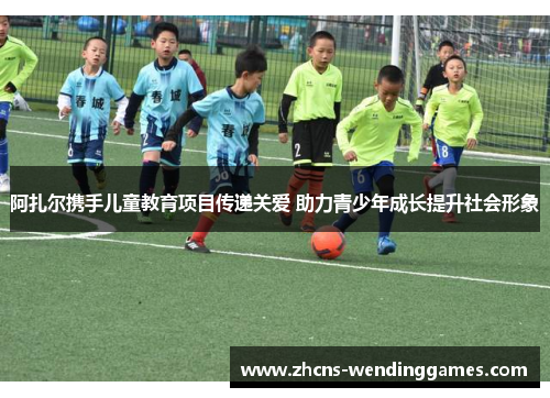 阿扎尔携手儿童教育项目传递关爱 助力青少年成长提升社会形象 阿扎尔携手儿童教育项目传递关爱 助力青少年成长提升社会形象