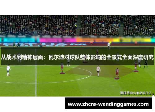 从战术到精神层面:瓦尔迪对球队整体影响的全景式全面深度研究 从战术到精神层面:瓦尔迪对球队整体影响的全景式全面深度研究