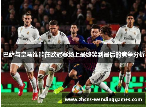 巴萨与皇马谁能在欧冠赛场上最终笑到最后的竞争分析 巴萨与皇马谁能在欧冠赛场上最终笑到最后的竞争分析