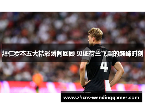 拜仁罗本五大精彩瞬间回顾 见证荷兰飞翼的巅峰时刻 拜仁罗本五大精彩瞬间回顾 见证荷兰飞翼的巅峰时刻