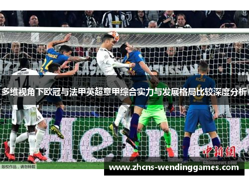 多维视角下欧冠与法甲英超意甲综合实力与发展格局比较深度分析 多维视角下欧冠与法甲英超意甲综合实力与发展格局比较深度分析