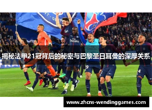 揭秘法甲21冠背后的秘密与巴黎圣日耳曼的深厚关系 揭秘法甲21冠背后的秘密与巴黎圣日耳曼的深厚关系
