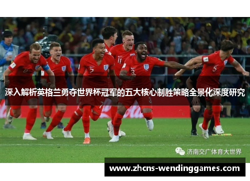 深入解析英格兰勇夺世界杯冠军的五大核心制胜策略全景化深度研究 深入解析英格兰勇夺世界杯冠军的五大核心制胜策略全景化深度研究
