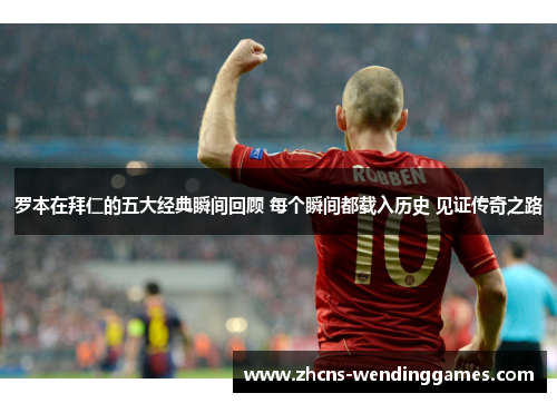 罗本在拜仁的五大经典瞬间回顾 每个瞬间都载入历史 见证传奇之路 罗本在拜仁的五大经典瞬间回顾 每个瞬间都载入历史 见证传奇之路