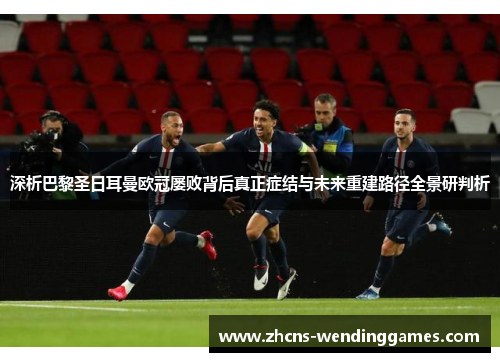 深析巴黎圣日耳曼欧冠屡败背后真正症结与未来重建路径全景研判析 深析巴黎圣日耳曼欧冠屡败背后真正症结与未来重建路径全景研判析