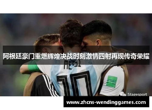 阿根廷豪门重燃辉煌决战时刻激情四射再现传奇荣耀 阿根廷豪门重燃辉煌决战时刻激情四射再现传奇荣耀