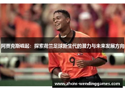 阿贾克斯崛起：探索荷兰足球新生代的潜力与未来发展方向