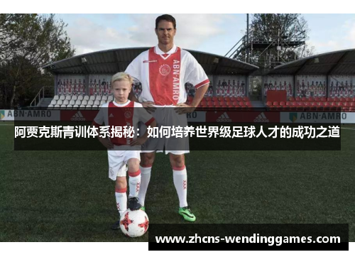阿贾克斯青训体系揭秘:如何培养世界级足球人才的成功之道 阿贾克斯青训体系揭秘:如何培养世界级足球人才的成功之道